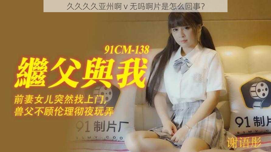 久久久久亚州啊 v 无吗啊片是怎么回事?