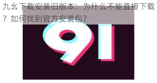 九幺下载安装旧版本:为什么不能直接下载?如何找到官方安装包?