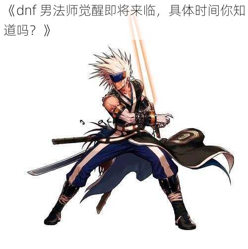 《dnf 男法师觉醒即将来临,具体时间你知道吗?》
